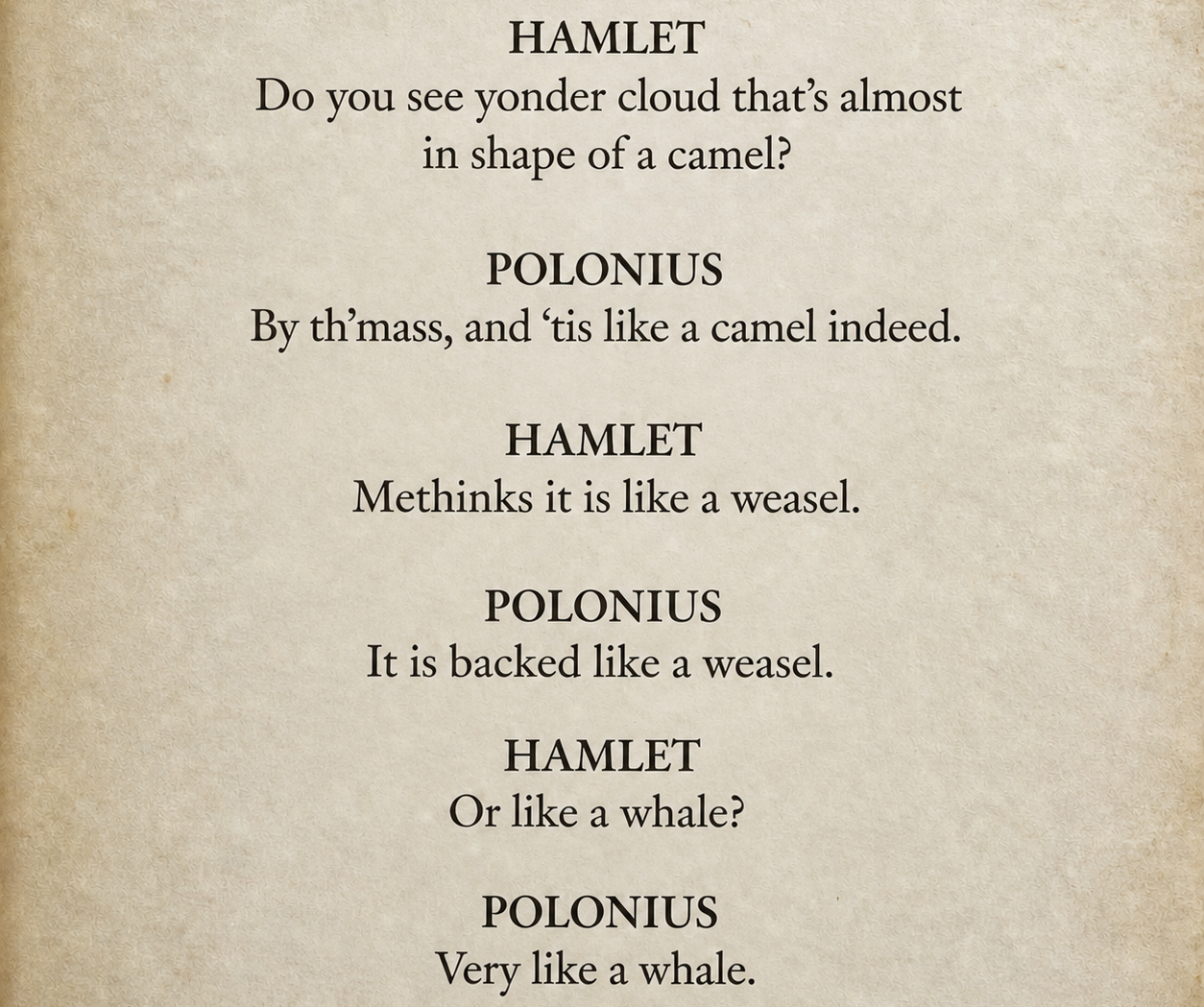 Book page text: Hamlet: Do you see yonder cloud that’s almost in shape of a camel? Polonius: By th’ mass, and ’tis like a camel indeed. Hamlet: Methinks it is like a weasel. Polonius: It is backed like a weasel. Hamlet: Or like a whale? Polonius: Very like a whale. (Hamlet, Shakespeare)